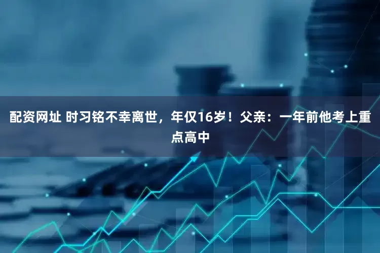配資網址 時習銘不幸離世，年僅16歲！父親：一年前他考上重點高中