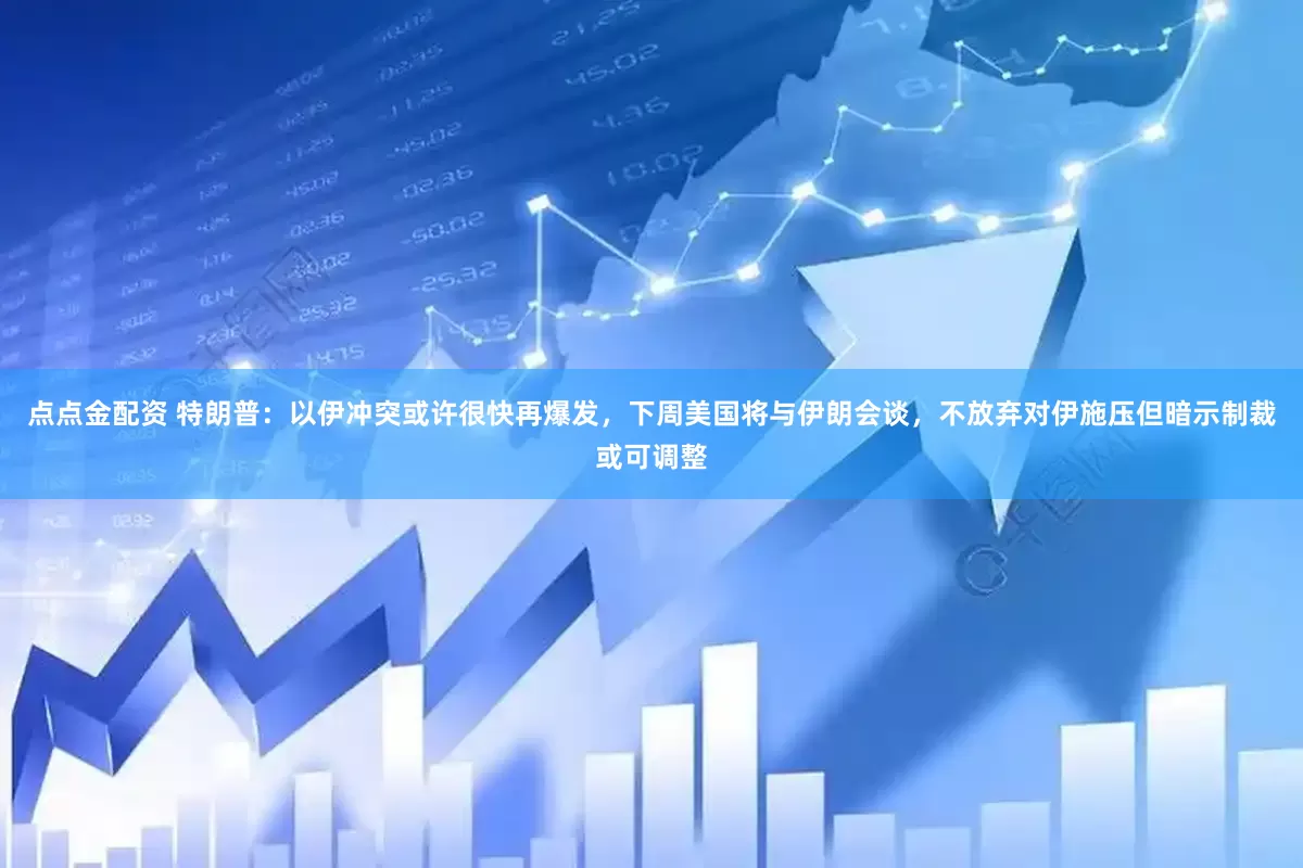 點(diǎn)點(diǎn)金配資 特朗普：以伊沖突或許很快再爆發(fā)，下周美國(guó)將與伊朗會(huì)談，不放棄對(duì)伊施壓但暗示制裁或可調(diào)整