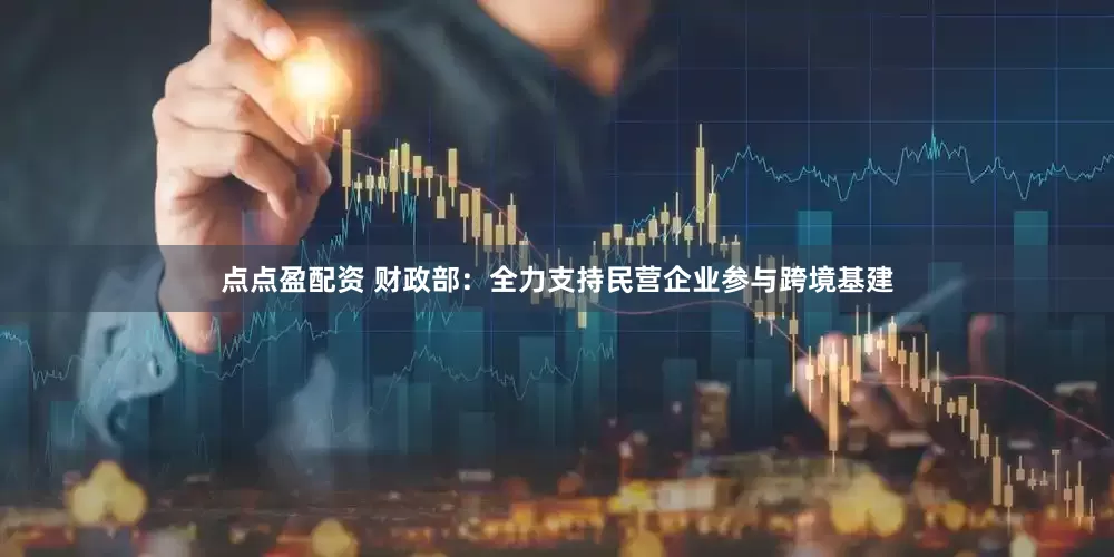 點點盈配資 財政部：全力支持民營企業參與跨境基建