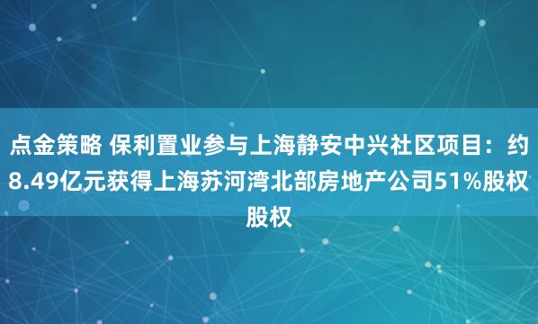 點(diǎn)金策略 保利置業(yè)參與上海靜安中興社區(qū)項(xiàng)目：約8.49億元獲得上海蘇河灣北部房地產(chǎn)公司51%股權(quán)