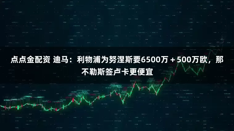 點(diǎn)點(diǎn)金配資 迪馬：利物浦為努涅斯要6500萬(wàn)＋500萬(wàn)歐，那不勒斯簽盧卡更便宜