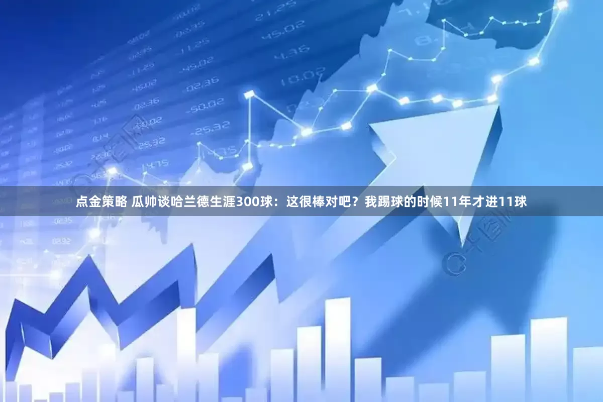 點金策略 瓜帥談哈蘭德生涯300球：這很棒對吧？我踢球的時候11年才進11球