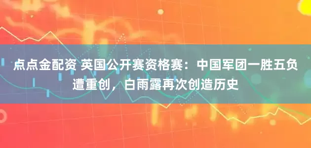 點(diǎn)點(diǎn)金配資 英國(guó)公開賽資格賽：中國(guó)軍團(tuán)一勝五負(fù)遭重創(chuàng)，白雨露再次創(chuàng)造歷史