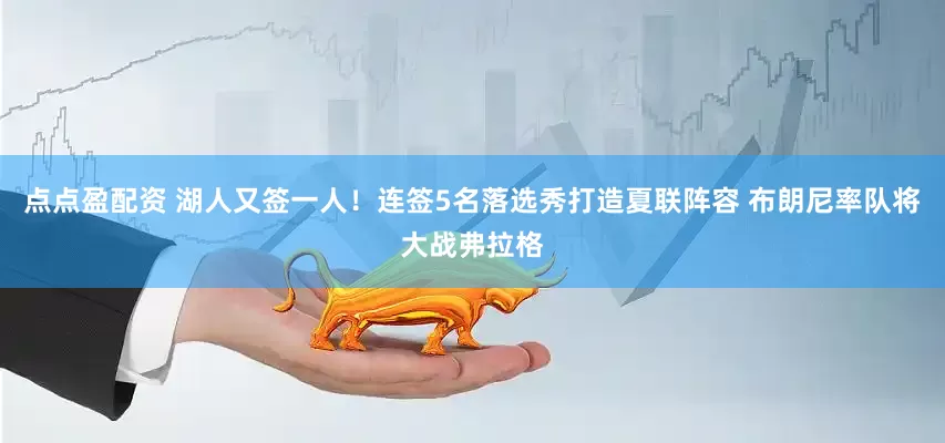 點點盈配資 湖人又簽一人！連簽5名落選秀打造夏聯陣容 布朗尼率隊將大戰弗拉格