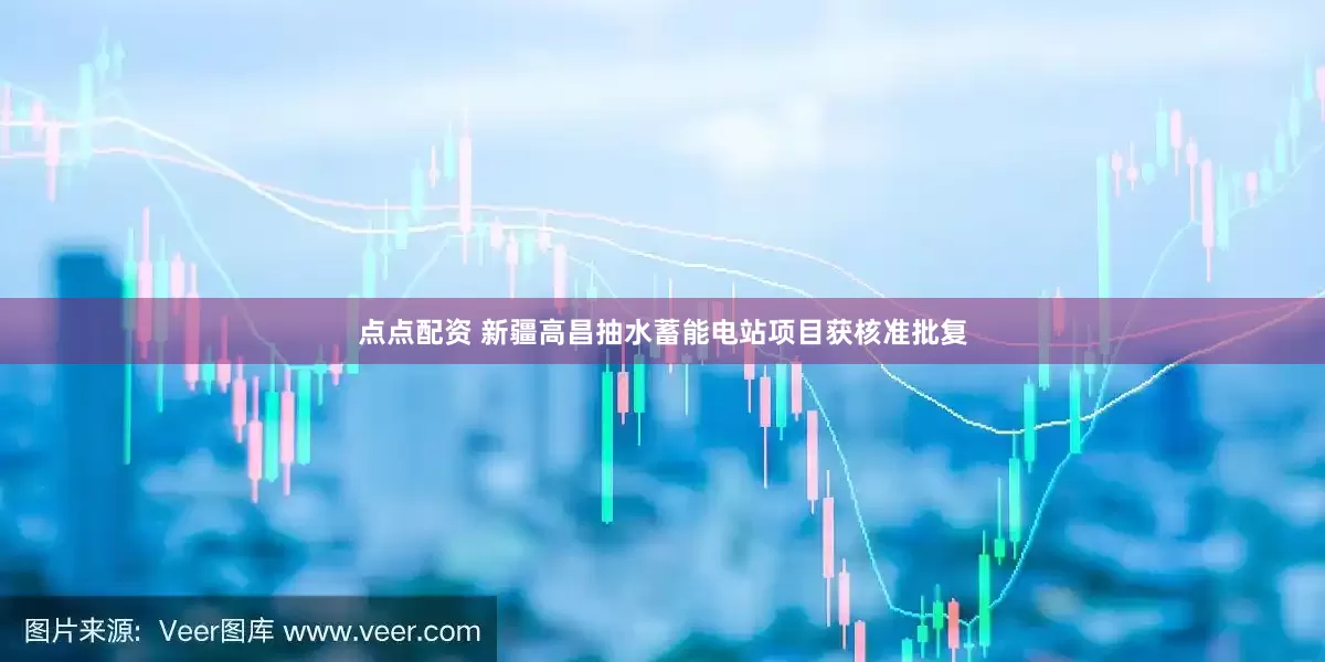 點點配資 新疆高昌抽水蓄能電站項目獲核準批復