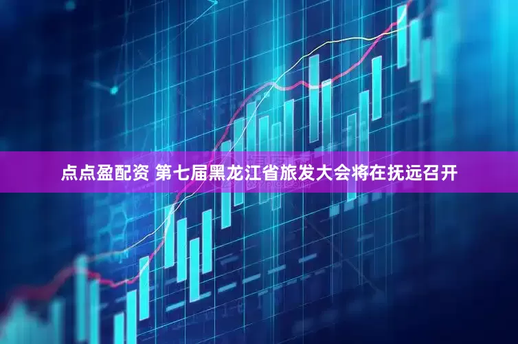 點點盈配資 第七屆黑龍江省旅發大會將在撫遠召開