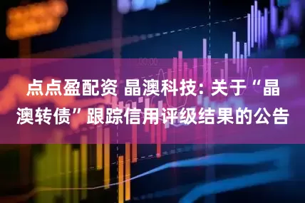 點點盈配資 晶澳科技: 關于“晶澳轉債”跟蹤信用評級結果的公告