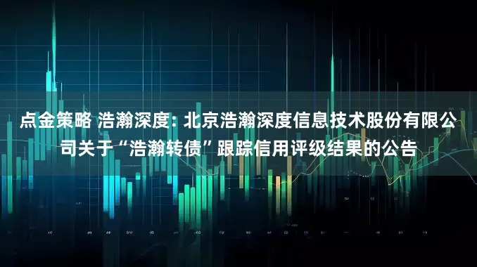 點(diǎn)金策略 浩瀚深度: 北京浩瀚深度信息技術(shù)股份有限公司關(guān)于“浩瀚轉(zhuǎn)債”跟蹤信用評級結(jié)果的公告