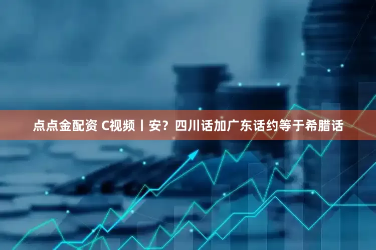 點(diǎn)點(diǎn)金配資 C視頻丨安？四川話加廣東話約等于希臘話