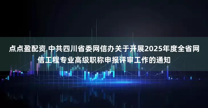 點點盈配資 中共四川省委網信辦關于開展2025年度全省網信工程專業高級職稱申報評審工作的通知