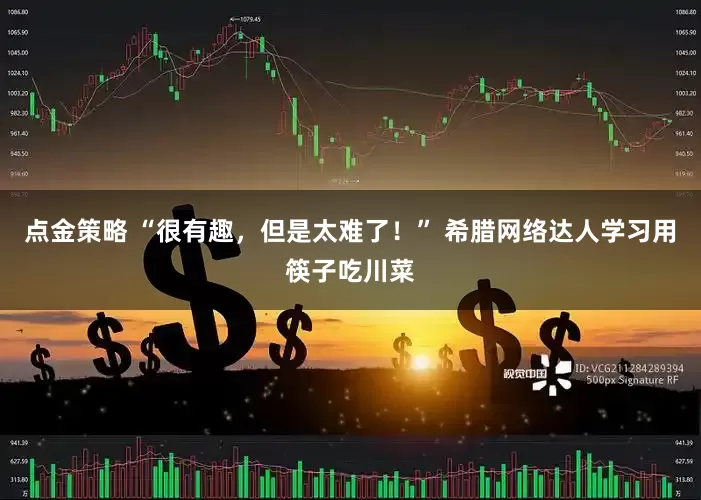 點金策略 “很有趣，但是太難了！” 希臘網絡達人學習用筷子吃川菜
