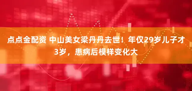 點(diǎn)點(diǎn)金配資 中山美女梁丹丹去世！年僅29歲兒子才3歲，患病后模樣變化大