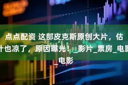 點點配資 這部皮克斯原創大片，估計也涼了，原因曝光！_影片_票房_電影