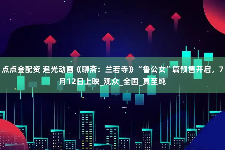 點(diǎn)點(diǎn)金配資 追光動(dòng)畫《聊齋：蘭若寺》“魯公女”篇預(yù)售開啟，7月12日上映_觀眾_全國(guó)_真至純