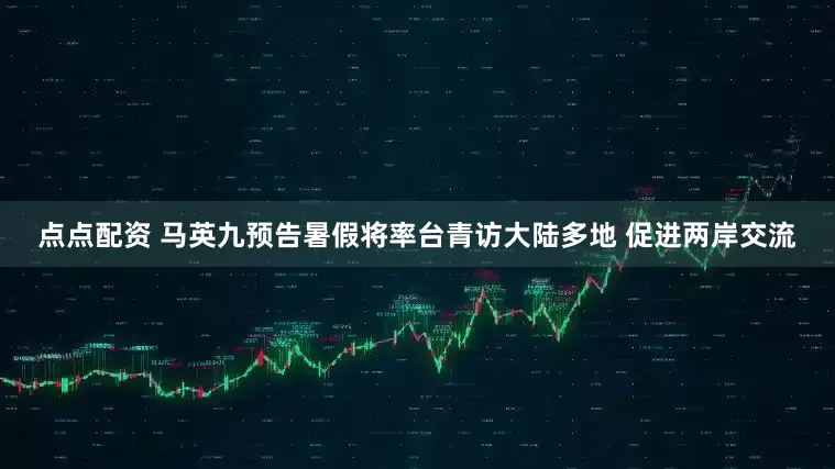點點配資 馬英九預告暑假將率臺青訪大陸多地 促進兩岸交流