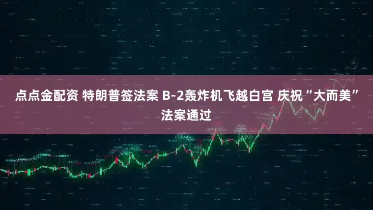 點(diǎn)點(diǎn)金配資 特朗普簽法案 B-2轟炸機(jī)飛越白宮 慶祝“大而美”法案通過(guò)