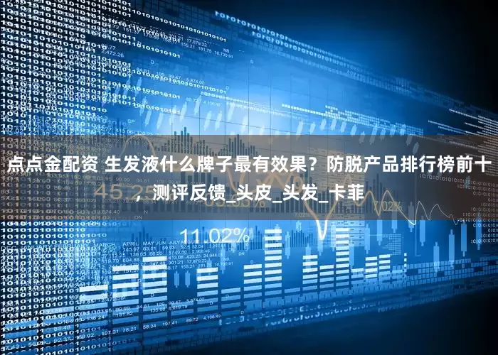 點點金配資 生發液什么牌子最有效果?防脫產品排行榜前十,測評反饋_頭皮_頭發_卡菲