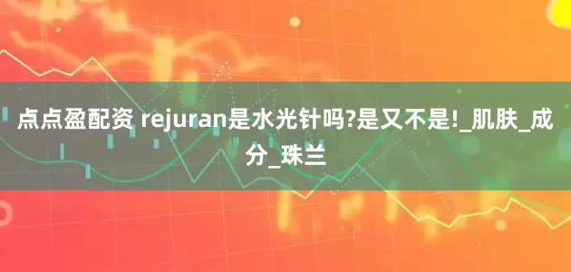 點點盈配資 rejuran是水光針嗎?是又不是!_肌膚_成分_珠蘭