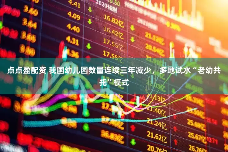 點(diǎn)點(diǎn)盈配資 我國(guó)幼兒園數(shù)量連續(xù)三年減少，多地試水“老幼共托”模式