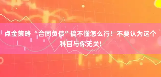 點金策略 “合同負債”搞不懂怎么行！不要認為這個科目與你無關!