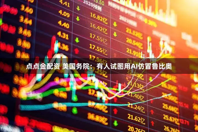 點(diǎn)點(diǎn)金配資 美國(guó)務(wù)院：有人試圖用AI仿冒魯比奧