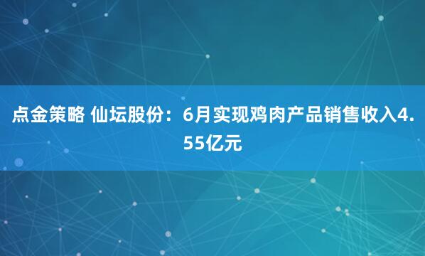點金策略 仙壇股份:6月實現雞肉產品銷售收入4.55億元