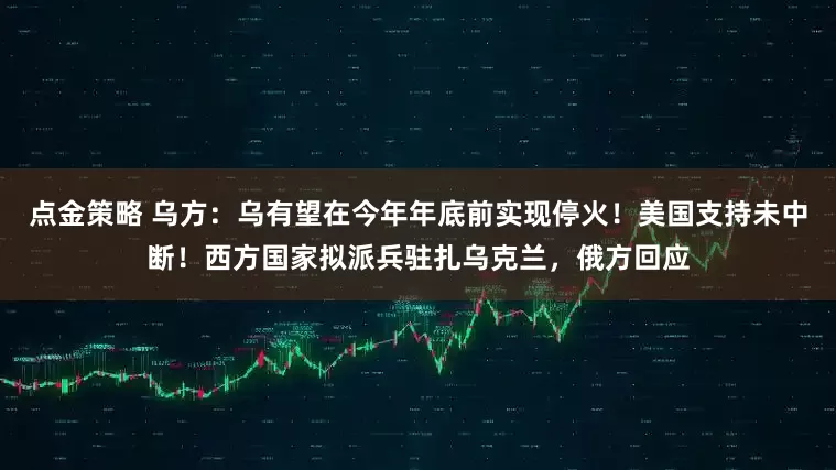 點金策略 烏方：烏有望在今年年底前實現停火！美國支持未中斷！西方國家擬派兵駐扎烏克蘭，俄方回應