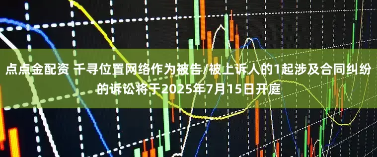 點點金配資 千尋位置網絡作為被告/被上訴人的1起涉及合同糾紛的訴訟將于2025年7月15日開庭