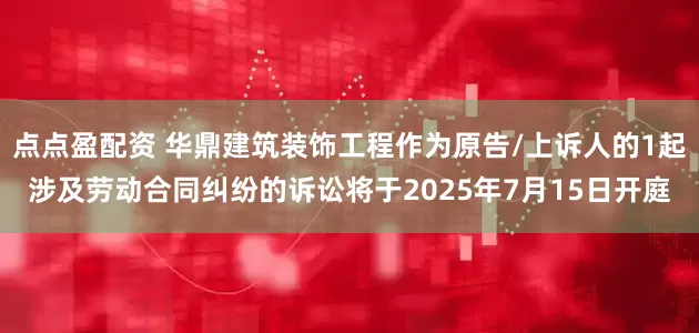 點點盈配資 華鼎建筑裝飾工程作為原告/上訴人的1起涉及勞動合同糾紛的訴訟將于2025年7月15日開庭