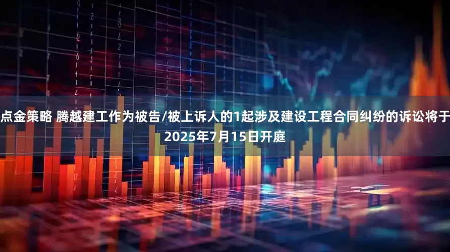 點金策略 騰越建工作為被告/被上訴人的1起涉及建設工程合同糾紛的訴訟將于2025年7月15日開庭