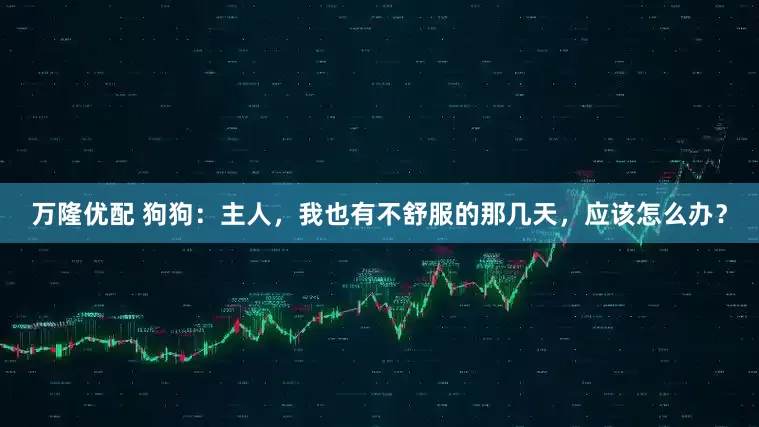 萬隆優配 狗狗：主人，我也有不舒服的那幾天，應該怎么辦？