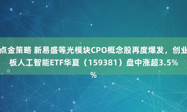 點(diǎn)金策略 新易盛等光模塊CPO概念股再度爆發(fā),創(chuàng)業(yè)板人工智能ETF華夏(159381)盤中漲超3.5%
