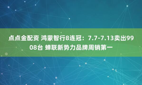 點(diǎn)點(diǎn)金配資 鴻蒙智行8連冠:7.7-7.13賣出9908臺 蟬聯(lián)新勢力品牌周銷第一