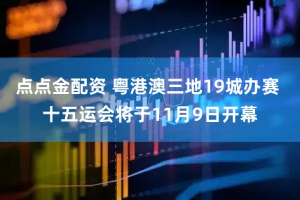 點點金配資 粵港澳三地19城辦賽 十五運會將于11月9日開幕