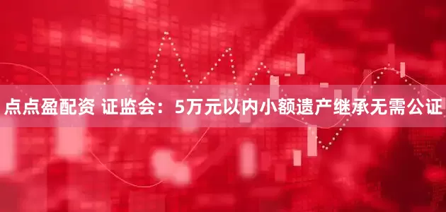 點點盈配資 證監(jiān)會：5萬元以內小額遺產繼承無需公證