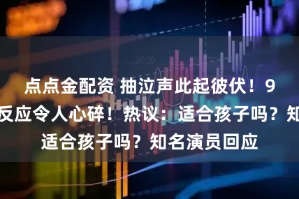 點點金配資 抽泣聲此起彼伏！9歲男孩看后反應令人心碎！熱議：適合孩子嗎？知名演員回應