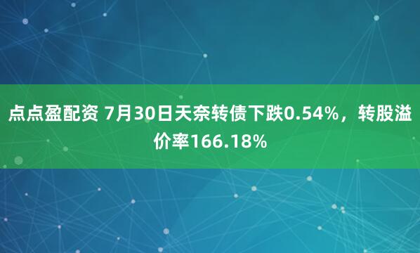 點點盈配資 7月30日天奈轉債下跌0.54%，轉股溢價率166.18%