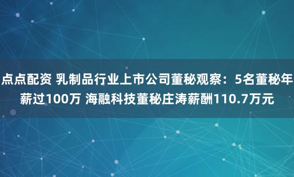 點點配資 乳制品行業(yè)上市公司董秘觀察：5名董秘年薪過100萬 海融科技董秘莊濤薪酬110.7萬元