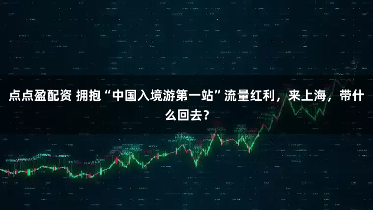 點點盈配資 擁抱“中國入境游第一站”流量紅利，來上海，帶什么回去？