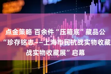 點金策略 百余件“壓箱底”藏品公之于世！“珍存銘志——上海市民抗戰實物收藏展”啟幕