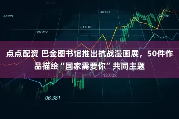點點配資 巴金圖書館推出抗戰漫畫展，50件作品描繪“國家需要你”共同主題
