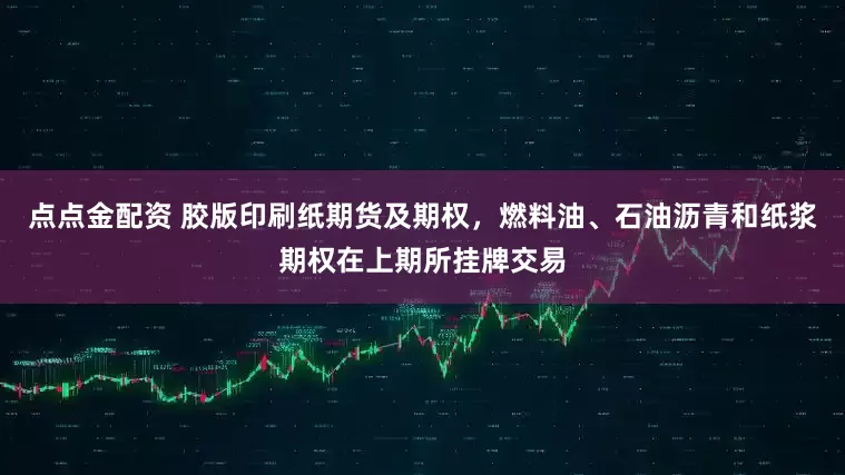 點點金配資 膠版印刷紙期貨及期權，燃料油、石油瀝青和紙漿期權在上期所掛牌交易