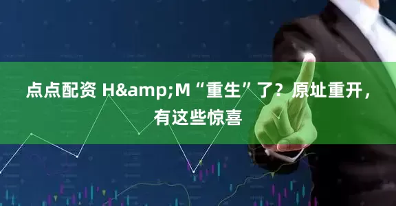 點點配資 H&M“重生”了？原址重開，有這些驚喜