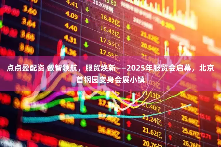 點點盈配資 數智領航，服貿煥新——2025年服貿會啟幕，北京首鋼園變身會展小鎮