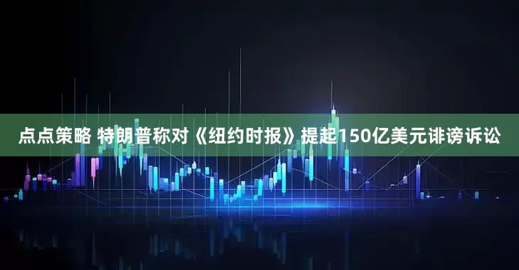 點點策略 特朗普稱對《紐約時報》提起150億美元誹謗訴訟