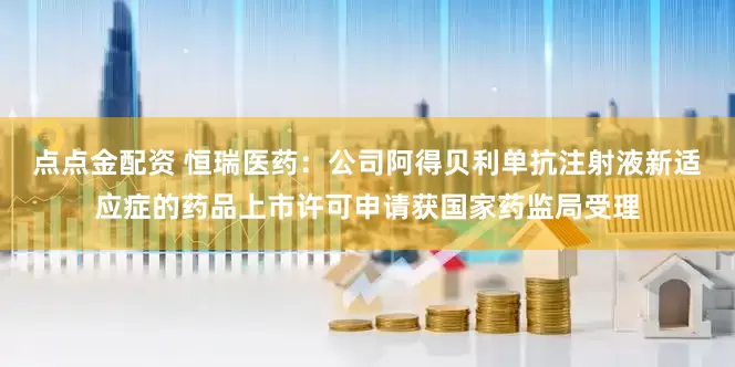 點點金配資 恒瑞醫藥：公司阿得貝利單抗注射液新適應癥的藥品上市許可申請獲國家藥監局受理