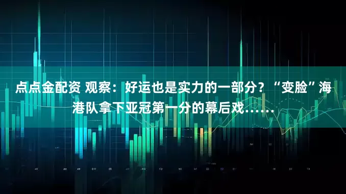 點點金配資 觀察：好運也是實力的一部分？“變臉”海港隊拿下亞冠第一分的幕后戲……