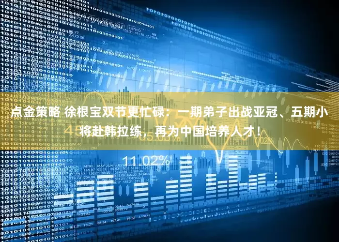 點金策略 徐根寶雙節更忙碌：一期弟子出戰亞冠、五期小將赴韓拉練，再為中國培養人才！