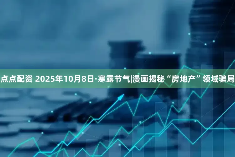 點點配資 2025年10月8日·寒露節氣|漫畫揭秘“房地產”領域騙局
