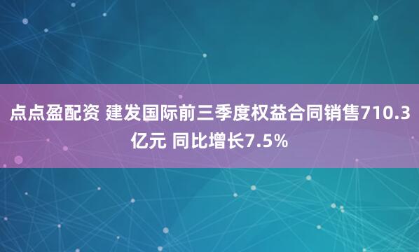 點點盈配資 建發國際前三季度權益合同銷售710.3億元 同比增長7.5%